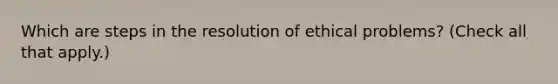 Which are steps in the resolution of ethical problems? (Check all that apply.)