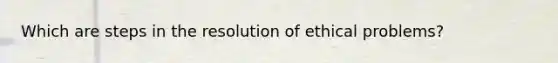 Which are steps in the resolution of ethical problems?