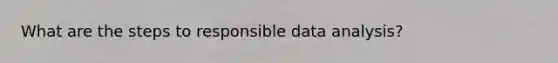 What are the steps to responsible data analysis?