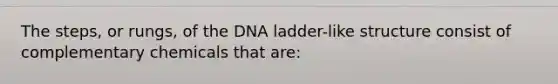 The steps, or rungs, of the DNA ladder-like structure consist of complementary chemicals that are: