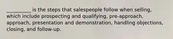 __________ is the steps that salespeople follow when selling, which include prospecting and qualifying, pre-approach, approach, presentation and demonstration, handling objections, closing, and follow-up.