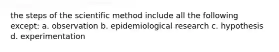 the steps of the scientific method include all the following except: a. observation b. epidemiological research c. hypothesis d. experimentation