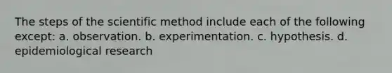 The steps of the scientific method include each of the following except: a. observation. b. experimentation. c. hypothesis. d. epidemiological research