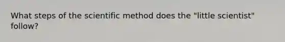 What steps of the scientific method does the "little scientist" follow?