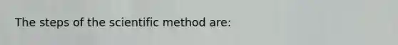 The steps of the scientific method are: