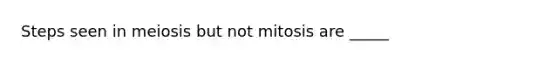 Steps seen in meiosis but not mitosis are _____