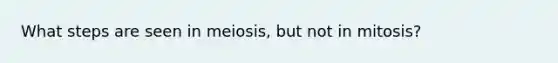 What steps are seen in meiosis, but not in mitosis?