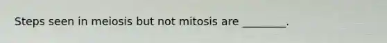 Steps seen in meiosis but not mitosis are ________.