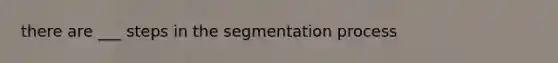 there are ___ steps in the segmentation process