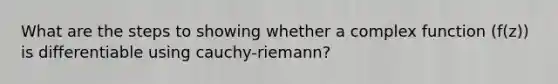 What are the steps to showing whether a complex function (f(z)) is differentiable using cauchy-riemann?
