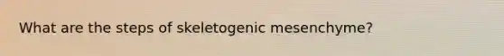 What are the steps of skeletogenic mesenchyme?