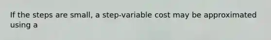 If the steps are small, a step-variable cost may be approximated using a