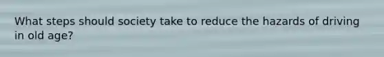 What steps should society take to reduce the hazards of driving in old age?