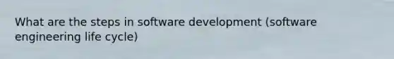 What are the steps in software development (software engineering life cycle)