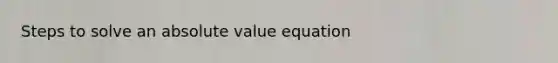 Steps to solve an absolute value equation