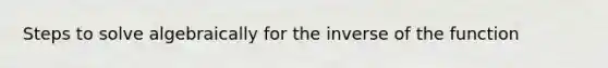 Steps to solve algebraically for the inverse of the function