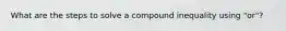 What are the steps to solve a compound inequality using "or"?