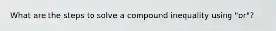 What are the steps to solve a compound inequality using "or"?