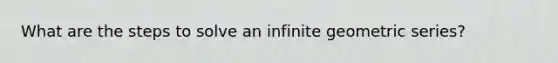 What are the steps to solve an infinite geometric series?