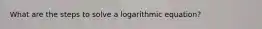 What are the steps to solve a logarithmic equation?