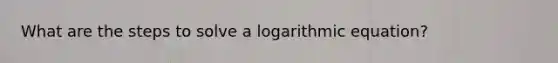 What are the steps to solve a logarithmic equation?