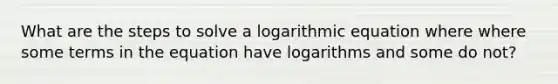 What are the steps to solve a logarithmic equation where where some terms in the equation have logarithms and some do not?