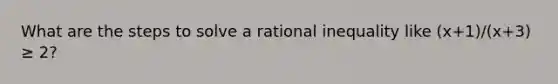 What are the steps to solve a rational inequality like (x+1)/(x+3) ≥ 2?