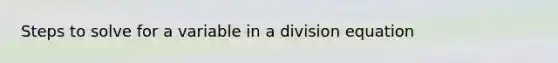 Steps to solve for a variable in a division equation