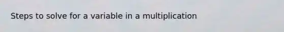 Steps to solve for a variable in a multiplication