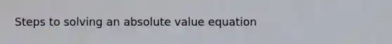 Steps to solving an absolute value equation