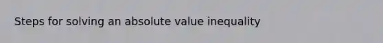 Steps for solving an absolute value inequality