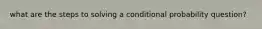 what are the steps to solving a conditional probability question?