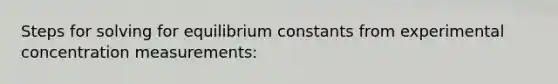 Steps for solving for equilibrium constants from experimental concentration measurements: