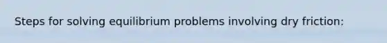 Steps for solving equilibrium problems involving dry friction: