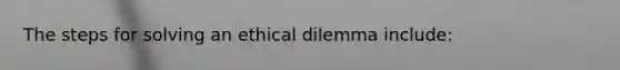 The steps for solving an ethical dilemma include: