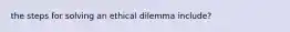 the steps for solving an ethical dilemma include?