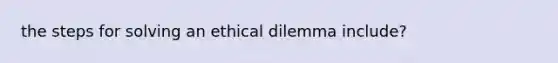 the steps for solving an ethical dilemma include?