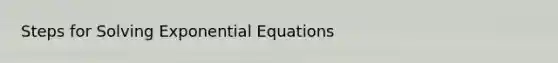 Steps for Solving Exponential Equations