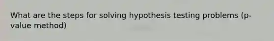 What are the steps for solving hypothesis testing problems (p- value method)