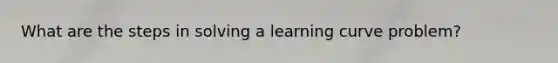 What are the steps in solving a learning curve problem?