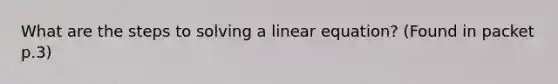 What are the steps to solving a linear equation? (Found in packet p.3)