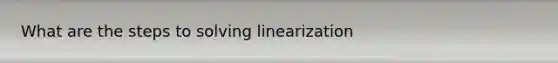 What are the steps to solving linearization