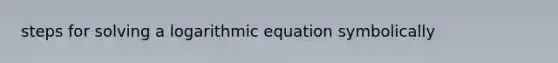 steps for solving a logarithmic equation symbolically