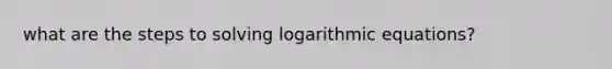 what are the steps to solving logarithmic equations?