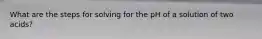 What are the steps for solving for the pH of a solution of two acids?