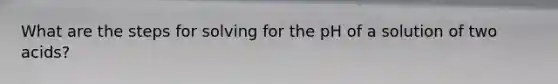 What are the steps for solving for the pH of a solution of two acids?