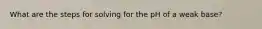 What are the steps for solving for the pH of a weak base?