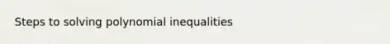 Steps to solving polynomial inequalities