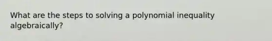 What are the steps to solving a polynomial inequality algebraically?