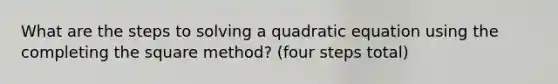 What are the steps to solving a quadratic equation using the completing the square method? (four steps total)